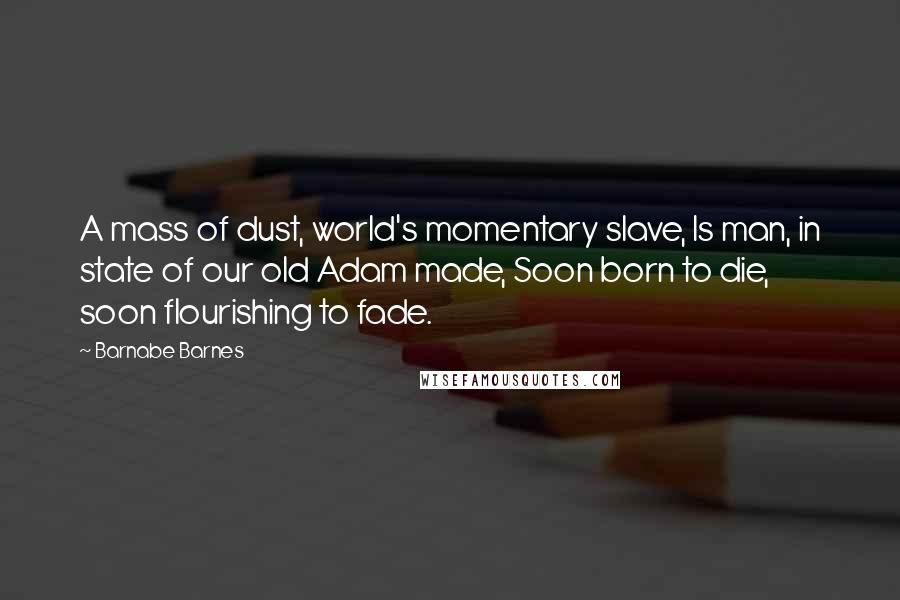 Barnabe Barnes Quotes: A mass of dust, world's momentary slave, Is man, in state of our old Adam made, Soon born to die, soon flourishing to fade.