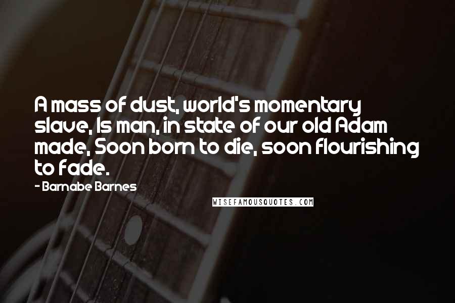 Barnabe Barnes Quotes: A mass of dust, world's momentary slave, Is man, in state of our old Adam made, Soon born to die, soon flourishing to fade.