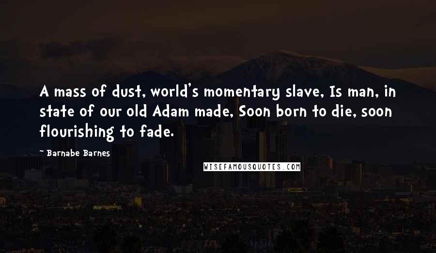 Barnabe Barnes Quotes: A mass of dust, world's momentary slave, Is man, in state of our old Adam made, Soon born to die, soon flourishing to fade.