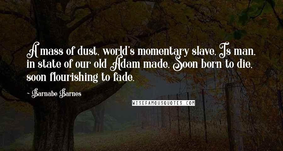 Barnabe Barnes Quotes: A mass of dust, world's momentary slave, Is man, in state of our old Adam made, Soon born to die, soon flourishing to fade.