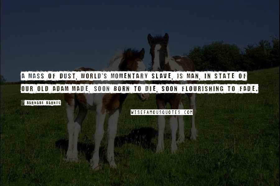 Barnabe Barnes Quotes: A mass of dust, world's momentary slave, Is man, in state of our old Adam made, Soon born to die, soon flourishing to fade.