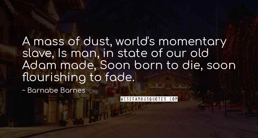 Barnabe Barnes Quotes: A mass of dust, world's momentary slave, Is man, in state of our old Adam made, Soon born to die, soon flourishing to fade.