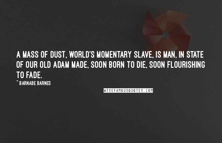 Barnabe Barnes Quotes: A mass of dust, world's momentary slave, Is man, in state of our old Adam made, Soon born to die, soon flourishing to fade.