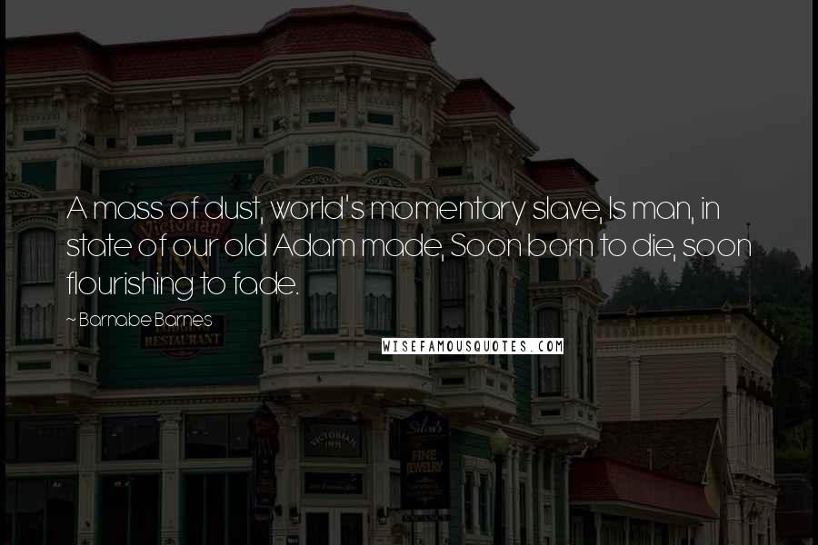 Barnabe Barnes Quotes: A mass of dust, world's momentary slave, Is man, in state of our old Adam made, Soon born to die, soon flourishing to fade.