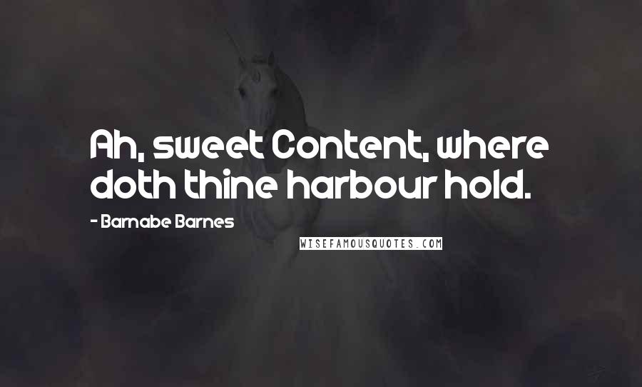 Barnabe Barnes Quotes: Ah, sweet Content, where doth thine harbour hold.