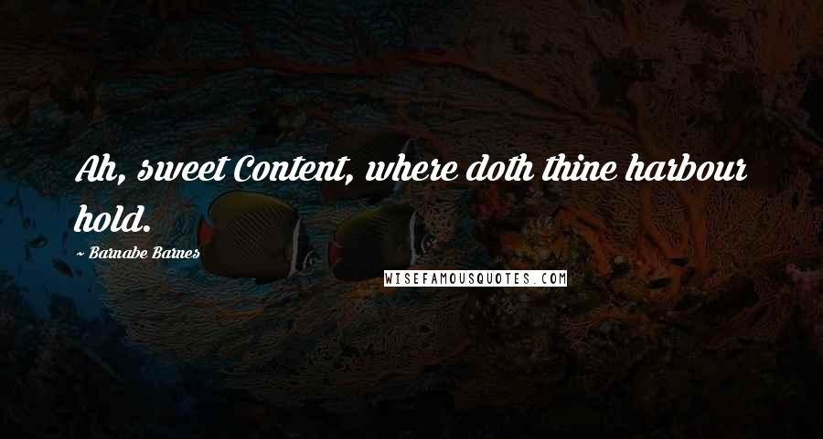Barnabe Barnes Quotes: Ah, sweet Content, where doth thine harbour hold.