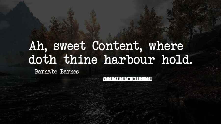 Barnabe Barnes Quotes: Ah, sweet Content, where doth thine harbour hold.