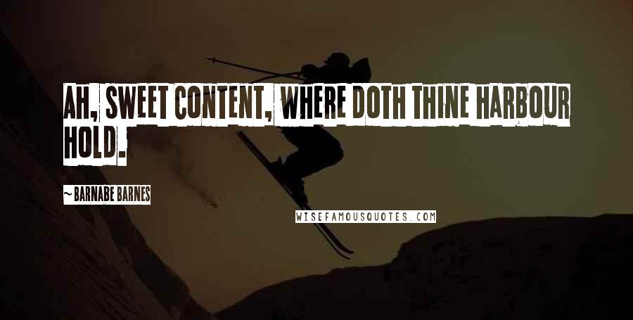 Barnabe Barnes Quotes: Ah, sweet Content, where doth thine harbour hold.