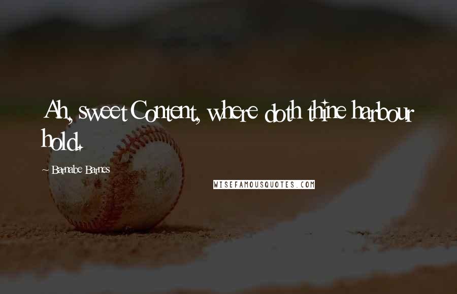 Barnabe Barnes Quotes: Ah, sweet Content, where doth thine harbour hold.