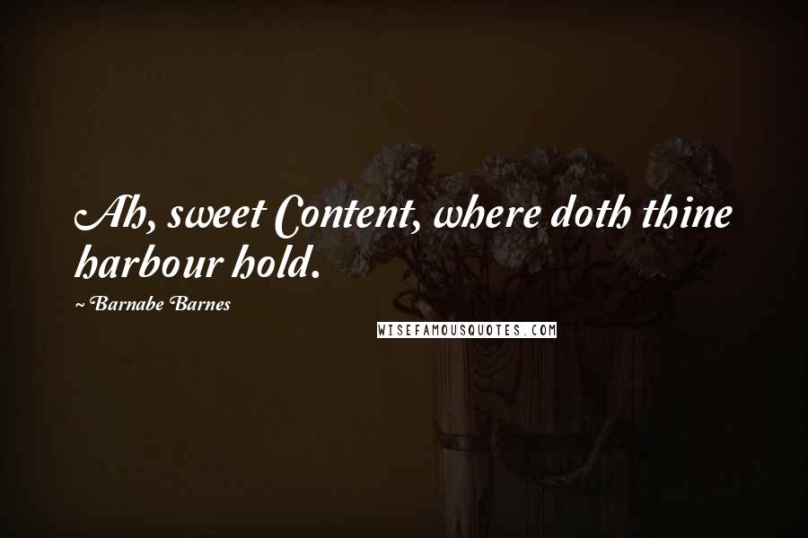 Barnabe Barnes Quotes: Ah, sweet Content, where doth thine harbour hold.