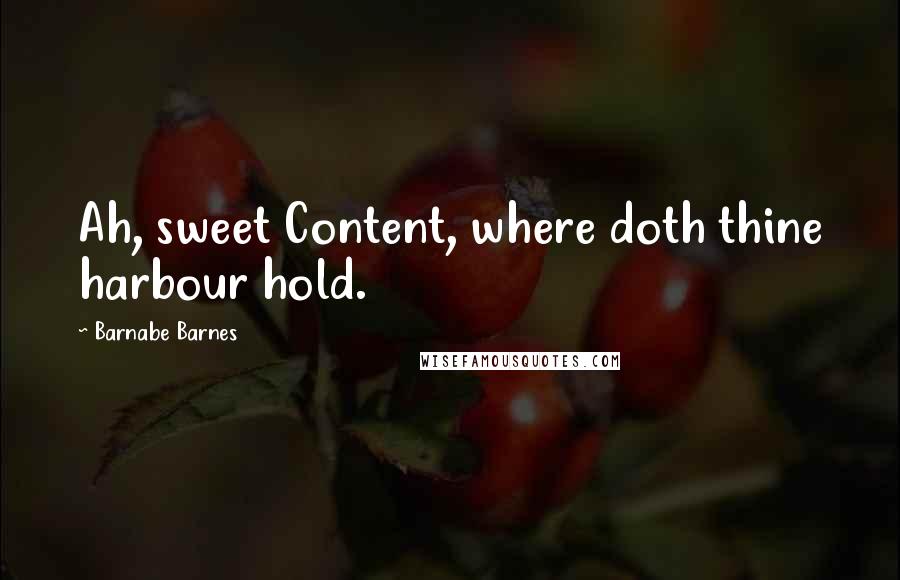 Barnabe Barnes Quotes: Ah, sweet Content, where doth thine harbour hold.