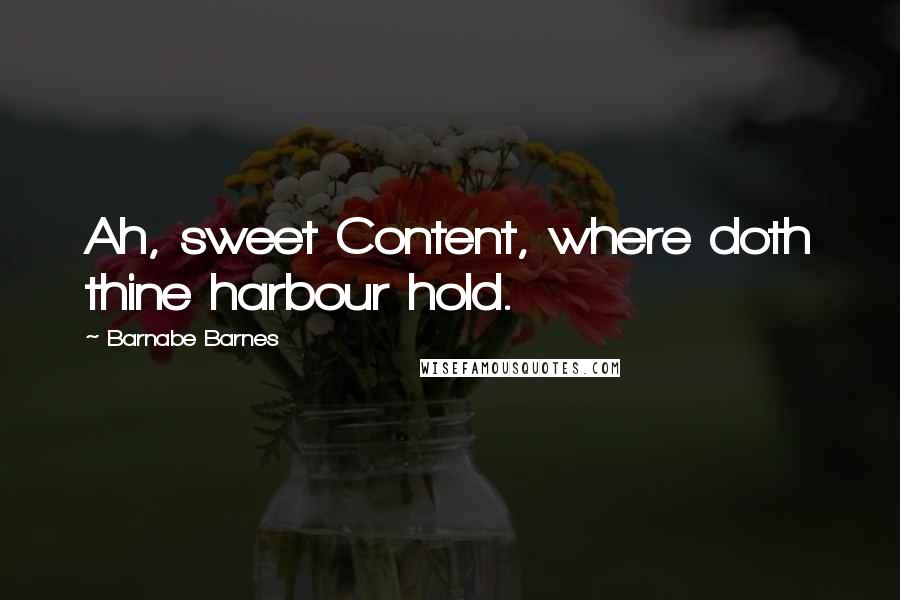 Barnabe Barnes Quotes: Ah, sweet Content, where doth thine harbour hold.