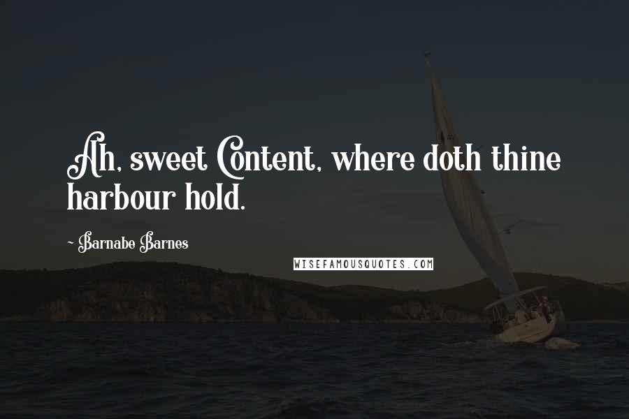 Barnabe Barnes Quotes: Ah, sweet Content, where doth thine harbour hold.