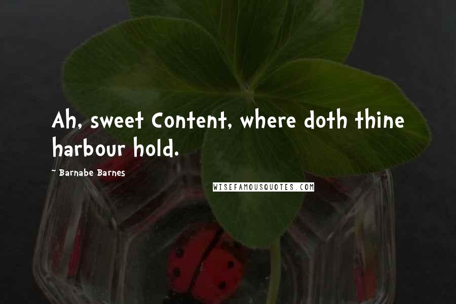 Barnabe Barnes Quotes: Ah, sweet Content, where doth thine harbour hold.
