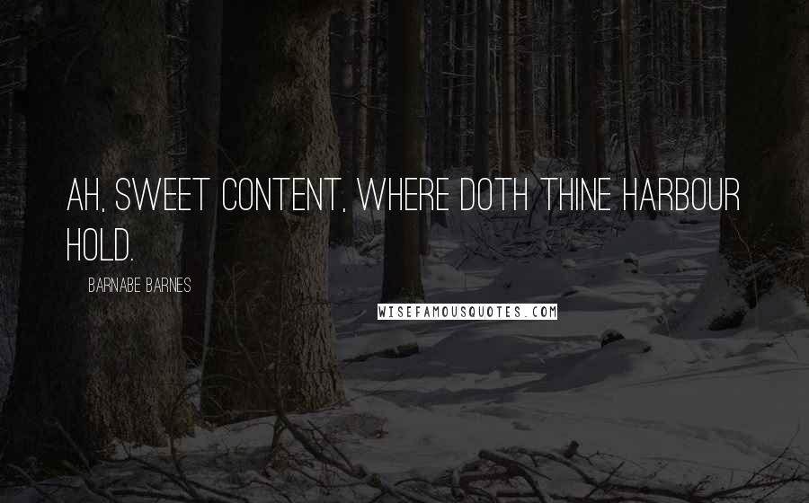 Barnabe Barnes Quotes: Ah, sweet Content, where doth thine harbour hold.