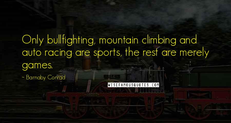 Barnaby Conrad Quotes: Only bullfighting, mountain climbing and auto racing are sports, the rest are merely games.