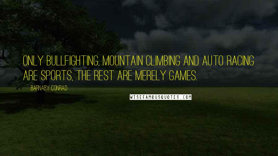 Barnaby Conrad Quotes: Only bullfighting, mountain climbing and auto racing are sports, the rest are merely games.