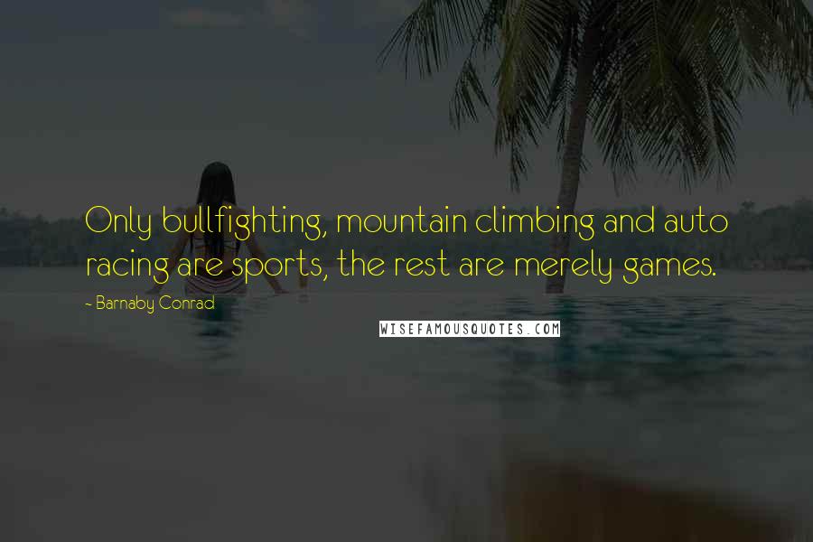 Barnaby Conrad Quotes: Only bullfighting, mountain climbing and auto racing are sports, the rest are merely games.