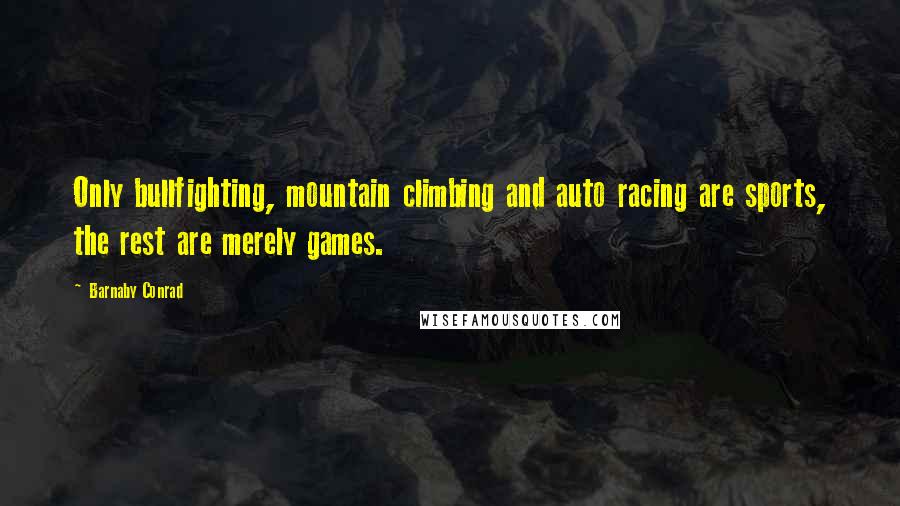 Barnaby Conrad Quotes: Only bullfighting, mountain climbing and auto racing are sports, the rest are merely games.