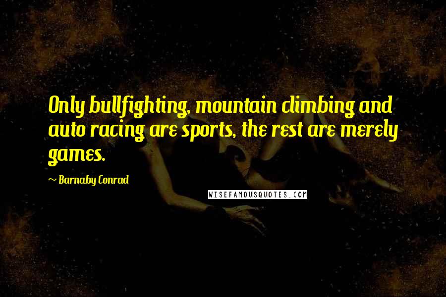 Barnaby Conrad Quotes: Only bullfighting, mountain climbing and auto racing are sports, the rest are merely games.