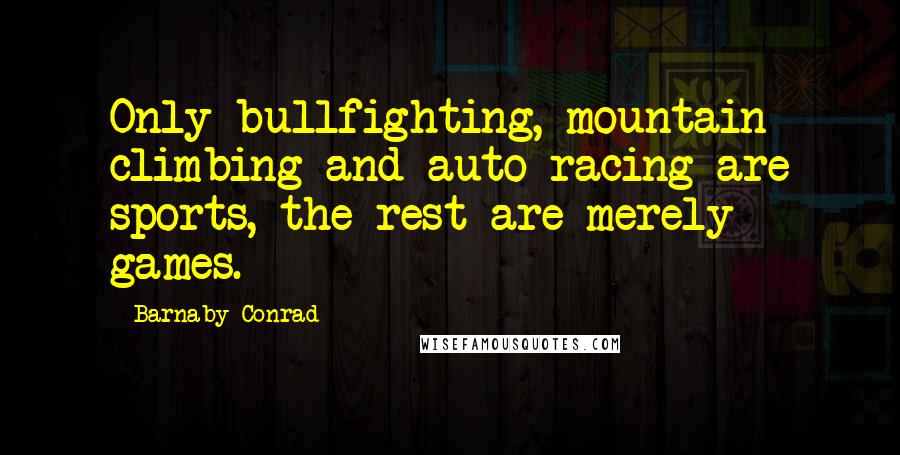 Barnaby Conrad Quotes: Only bullfighting, mountain climbing and auto racing are sports, the rest are merely games.