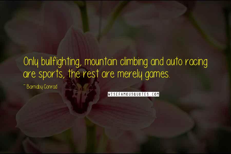 Barnaby Conrad Quotes: Only bullfighting, mountain climbing and auto racing are sports, the rest are merely games.