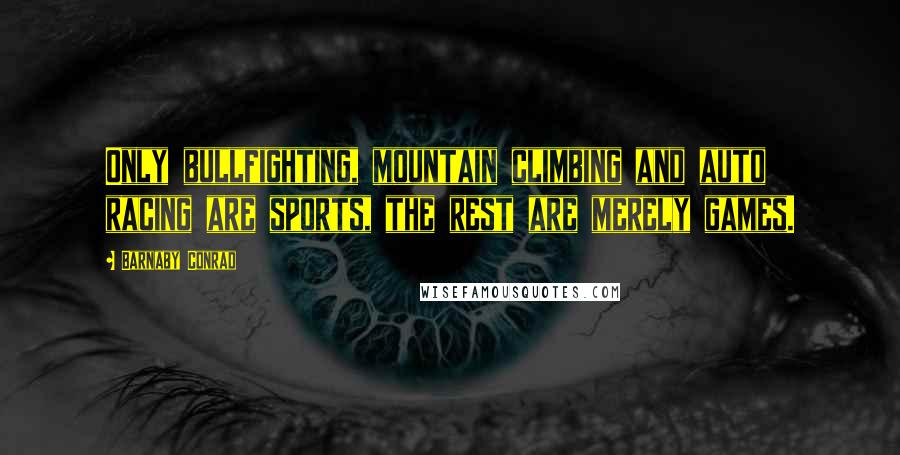 Barnaby Conrad Quotes: Only bullfighting, mountain climbing and auto racing are sports, the rest are merely games.