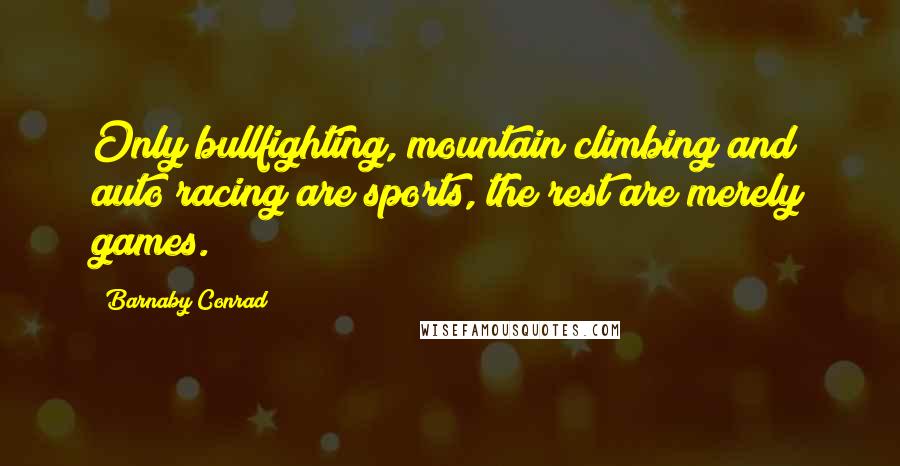 Barnaby Conrad Quotes: Only bullfighting, mountain climbing and auto racing are sports, the rest are merely games.