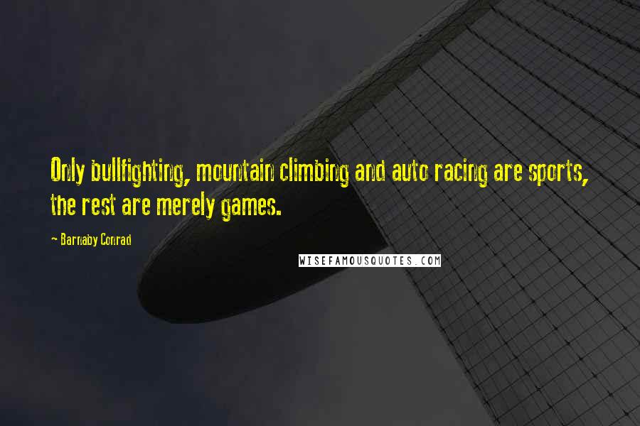 Barnaby Conrad Quotes: Only bullfighting, mountain climbing and auto racing are sports, the rest are merely games.