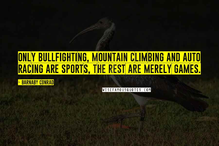 Barnaby Conrad Quotes: Only bullfighting, mountain climbing and auto racing are sports, the rest are merely games.