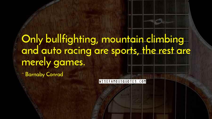 Barnaby Conrad Quotes: Only bullfighting, mountain climbing and auto racing are sports, the rest are merely games.