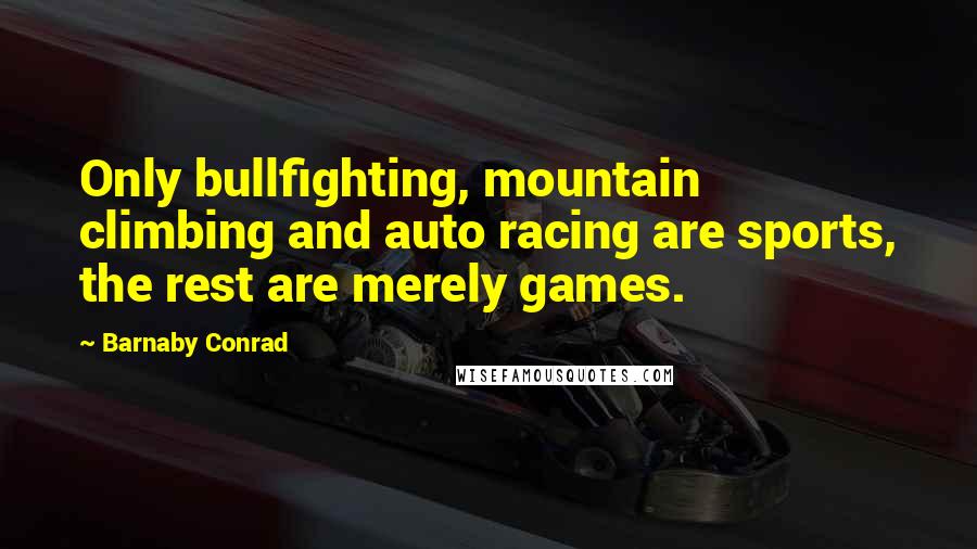 Barnaby Conrad Quotes: Only bullfighting, mountain climbing and auto racing are sports, the rest are merely games.