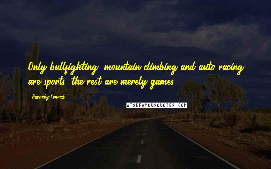 Barnaby Conrad Quotes: Only bullfighting, mountain climbing and auto racing are sports, the rest are merely games.