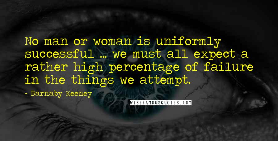 Barnaby Keeney Quotes: No man or woman is uniformly successful ... we must all expect a rather high percentage of failure in the things we attempt.