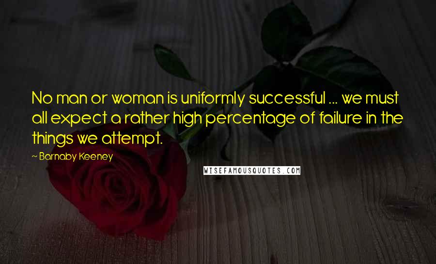 Barnaby Keeney Quotes: No man or woman is uniformly successful ... we must all expect a rather high percentage of failure in the things we attempt.