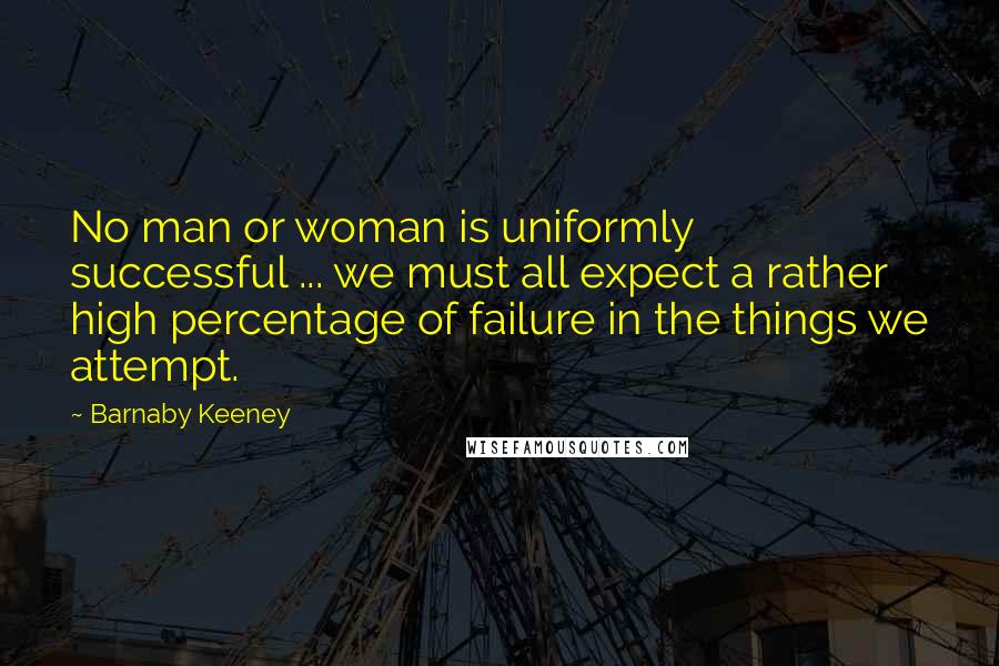 Barnaby Keeney Quotes: No man or woman is uniformly successful ... we must all expect a rather high percentage of failure in the things we attempt.