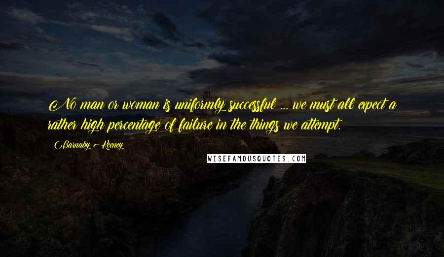 Barnaby Keeney Quotes: No man or woman is uniformly successful ... we must all expect a rather high percentage of failure in the things we attempt.