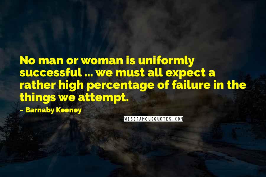 Barnaby Keeney Quotes: No man or woman is uniformly successful ... we must all expect a rather high percentage of failure in the things we attempt.