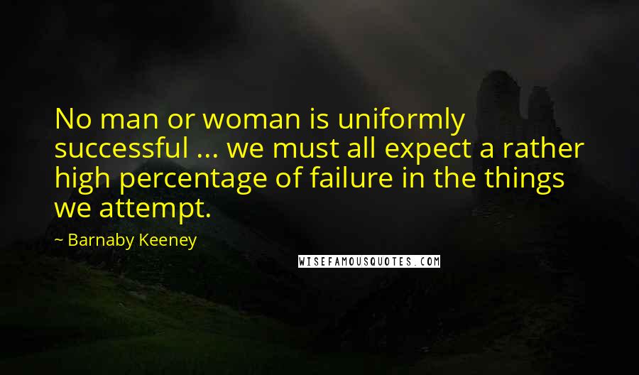 Barnaby Keeney Quotes: No man or woman is uniformly successful ... we must all expect a rather high percentage of failure in the things we attempt.