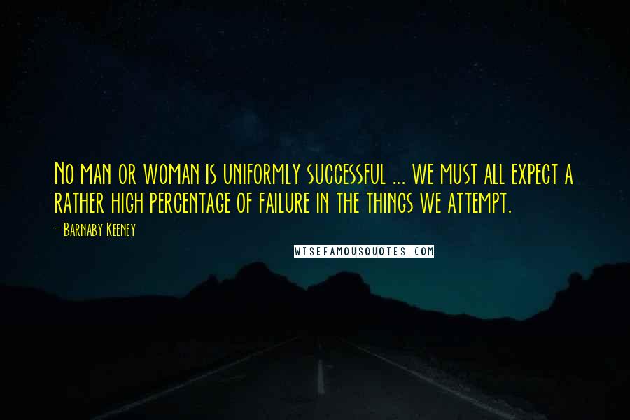 Barnaby Keeney Quotes: No man or woman is uniformly successful ... we must all expect a rather high percentage of failure in the things we attempt.