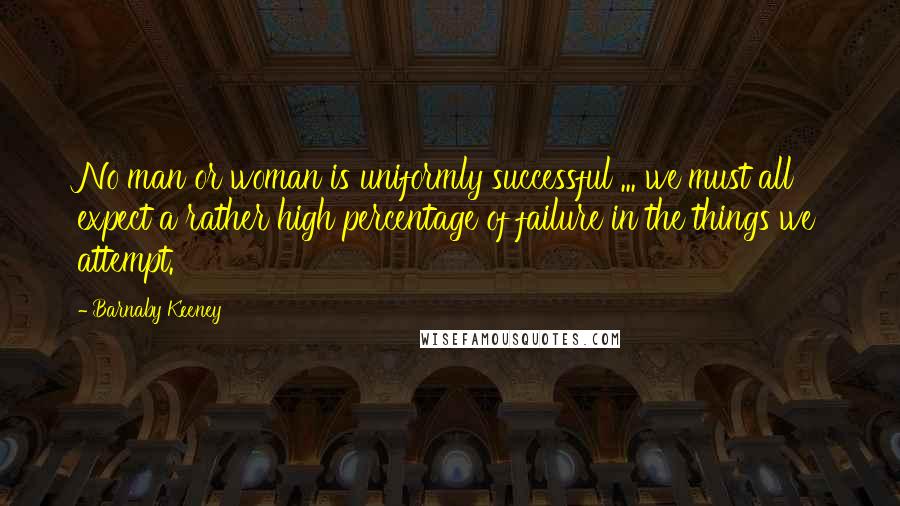Barnaby Keeney Quotes: No man or woman is uniformly successful ... we must all expect a rather high percentage of failure in the things we attempt.