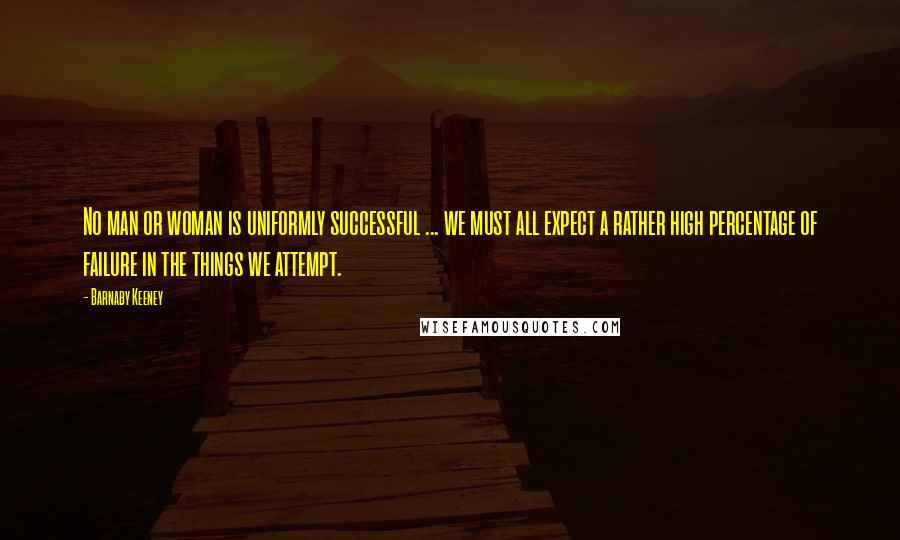 Barnaby Keeney Quotes: No man or woman is uniformly successful ... we must all expect a rather high percentage of failure in the things we attempt.