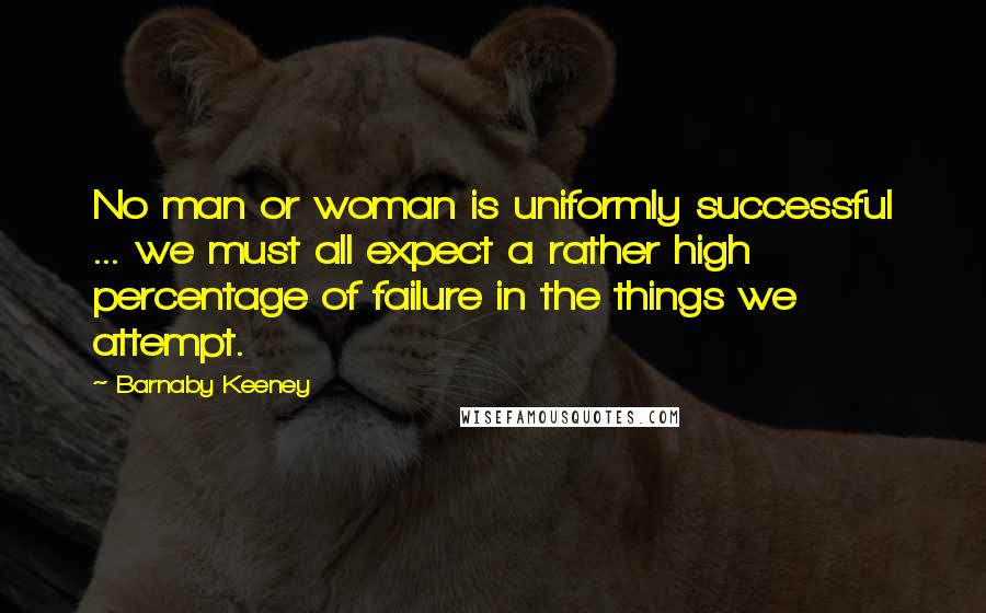 Barnaby Keeney Quotes: No man or woman is uniformly successful ... we must all expect a rather high percentage of failure in the things we attempt.