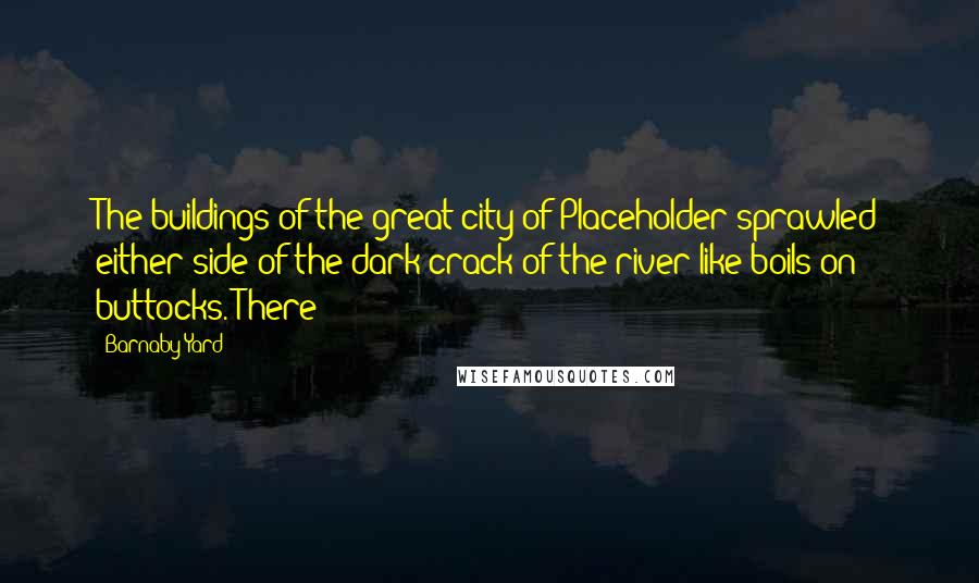 Barnaby Yard Quotes: The buildings of the great city of Placeholder sprawled either side of the dark crack of the river like boils on buttocks. There