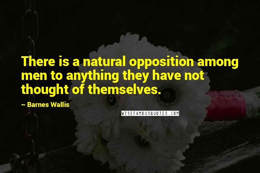 Barnes Wallis Quotes: There is a natural opposition among men to anything they have not thought of themselves.