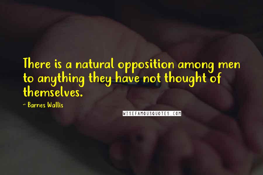 Barnes Wallis Quotes: There is a natural opposition among men to anything they have not thought of themselves.