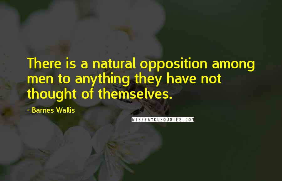 Barnes Wallis Quotes: There is a natural opposition among men to anything they have not thought of themselves.