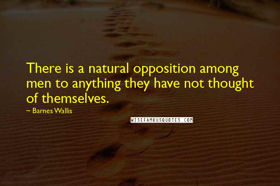 Barnes Wallis Quotes: There is a natural opposition among men to anything they have not thought of themselves.