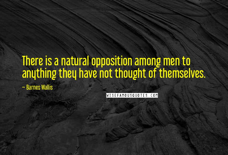 Barnes Wallis Quotes: There is a natural opposition among men to anything they have not thought of themselves.