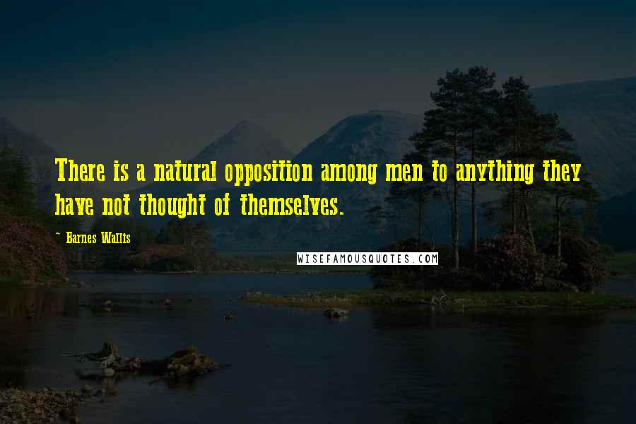 Barnes Wallis Quotes: There is a natural opposition among men to anything they have not thought of themselves.